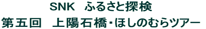 SNK　ふるさと探検  第五回　上陽石橋・ほしのむらツアー