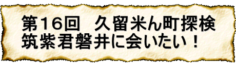 第１６回　久留米ん町探検 筑紫君磐井に会いたい！